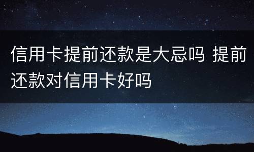 信用卡提前还款是大忌吗 提前还款对信用卡好吗