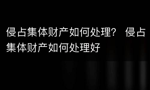 侵占集体财产如何处理？ 侵占集体财产如何处理好