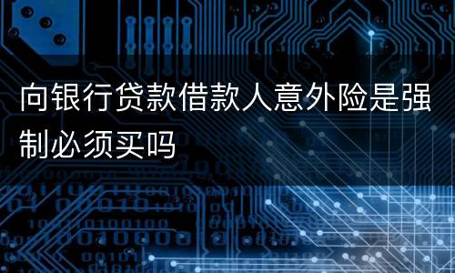 向银行贷款借款人意外险是强制必须买吗