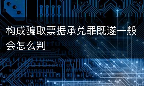 构成骗取票据承兑罪既遂一般会怎么判