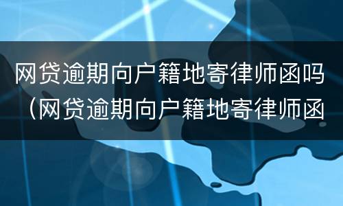 网贷逾期向户籍地寄律师函吗（网贷逾期向户籍地寄律师函吗怎么办）