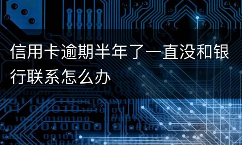 信用卡逾期半年了一直没和银行联系怎么办