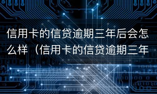 信用卡的信贷逾期三年后会怎么样（信用卡的信贷逾期三年后会怎么样吗）