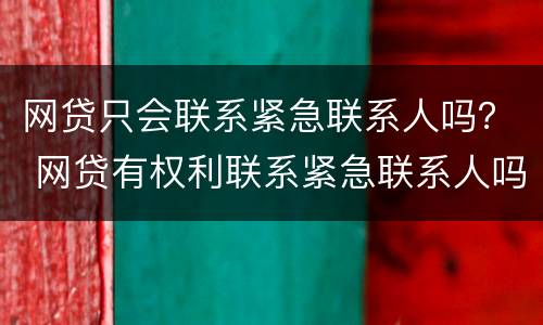 网贷只会联系紧急联系人吗？ 网贷有权利联系紧急联系人吗