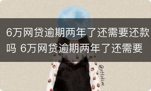 6万网贷逾期两年了还需要还款吗 6万网贷逾期两年了还需要还款吗怎么还