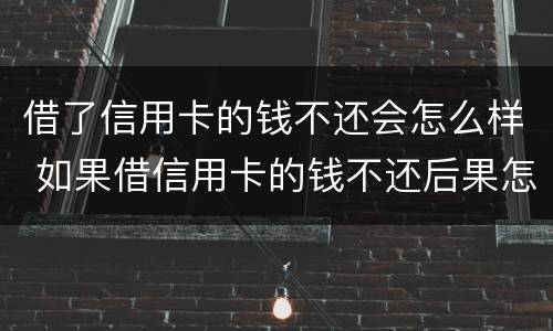 借了信用卡的钱不还会怎么样 如果借信用卡的钱不还后果怎么样