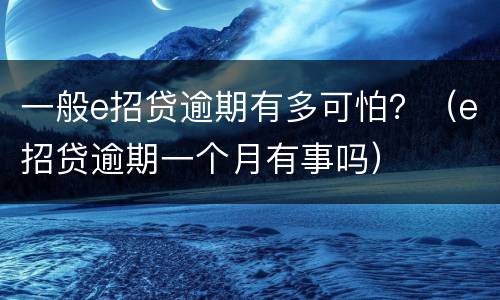 一般e招贷逾期有多可怕？（e招贷逾期一个月有事吗）