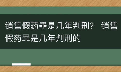 销售假药罪是几年判刑？ 销售假药罪是几年判刑的