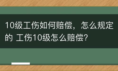 10级工伤如何赔偿，怎么规定的 工伤10级怎么赔偿?