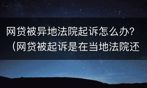 网贷被异地法院起诉怎么办？（网贷被起诉是在当地法院还是外地法院）