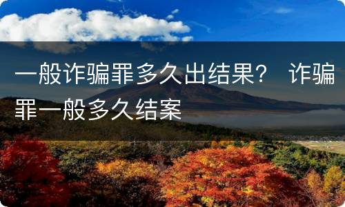 一般诈骗罪多久出结果？ 诈骗罪一般多久结案