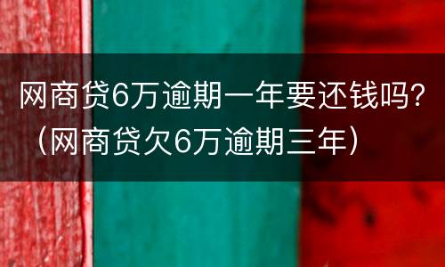 网商贷6万逾期一年要还钱吗？（网商贷欠6万逾期三年）