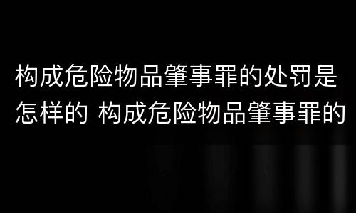 构成危险物品肇事罪的处罚是怎样的 构成危险物品肇事罪的处罚是怎样的