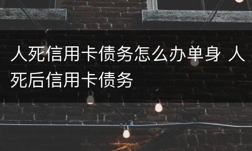 人死信用卡债务怎么办单身 人死后信用卡债务