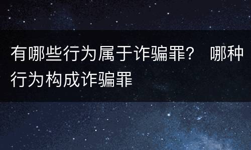 有哪些行为属于诈骗罪？ 哪种行为构成诈骗罪