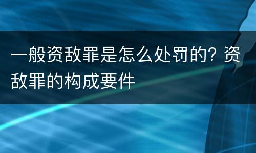 一般资敌罪是怎么处罚的? 资敌罪的构成要件