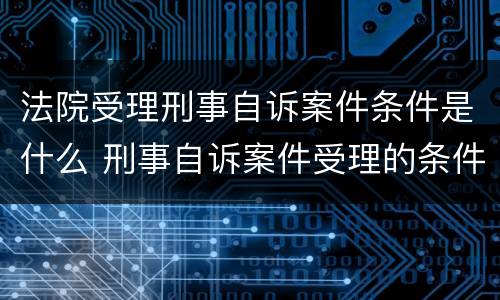 法院受理刑事自诉案件条件是什么 刑事自诉案件受理的条件