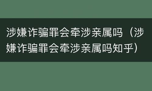 涉嫌诈骗罪会牵涉亲属吗（涉嫌诈骗罪会牵涉亲属吗知乎）