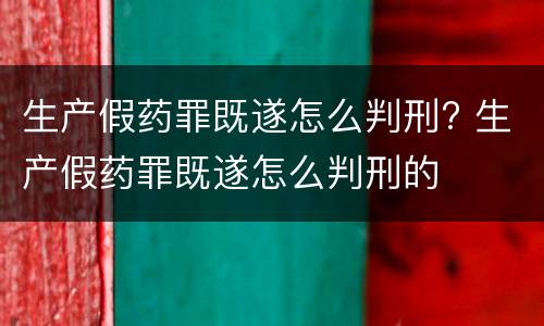 生产假药罪既遂怎么判刑? 生产假药罪既遂怎么判刑的
