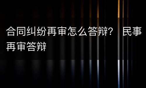 合同纠纷再审怎么答辩？ 民事再审答辩