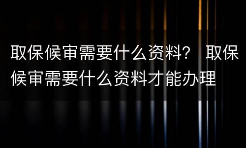 取保候审需要什么资料？ 取保候审需要什么资料才能办理