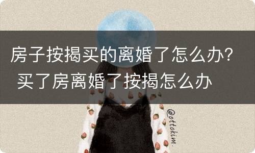 房子按揭买的离婚了怎么办？ 买了房离婚了按揭怎么办