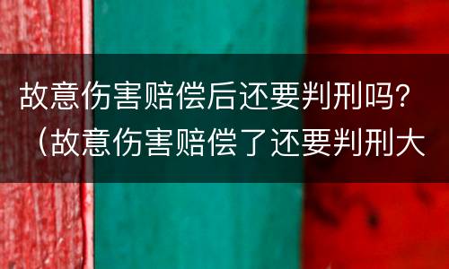 故意伤害赔偿后还要判刑吗？（故意伤害赔偿了还要判刑大概多久）