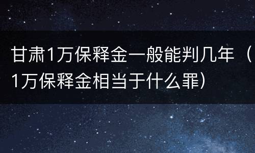 甘肃1万保释金一般能判几年（1万保释金相当于什么罪）