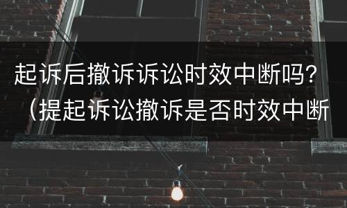 起诉后撤诉诉讼时效中断吗？（提起诉讼撤诉是否时效中断）