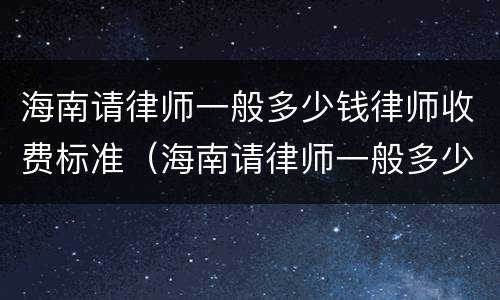 海南请律师一般多少钱律师收费标准（海南请律师一般多少钱律师收费标准呢）