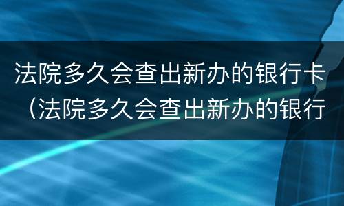 法院多久会查出新办的银行卡（法院多久会查出新办的银行卡,会不会时时监控）