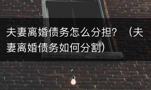 夫妻离婚债务怎么分担？（夫妻离婚债务如何分割）