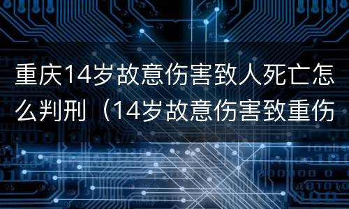 重庆14岁故意伤害致人死亡怎么判刑（14岁故意伤害致重伤）