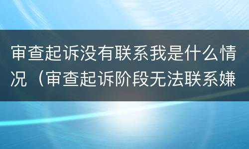 审查起诉没有联系我是什么情况（审查起诉阶段无法联系嫌疑人怎么办）