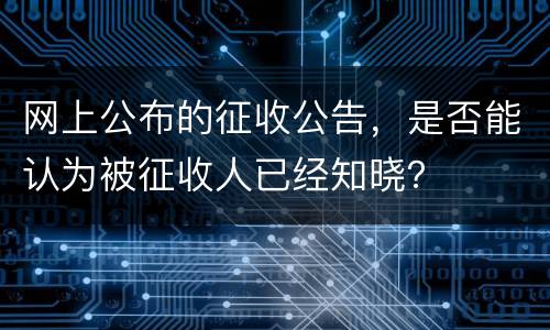 网上公布的征收公告，是否能认为被征收人已经知晓？