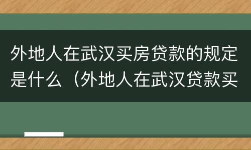 外地人在武汉买房贷款的规定是什么（外地人在武汉贷款买房条件）