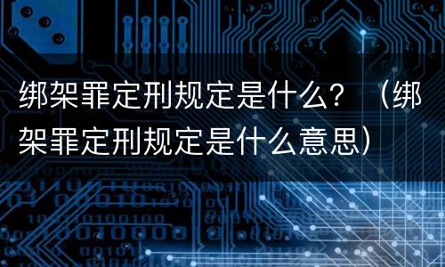 绑架罪定刑规定是什么？（绑架罪定刑规定是什么意思）