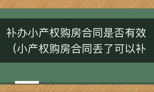 补办小产权购房合同是否有效（小产权购房合同丢了可以补吗?）