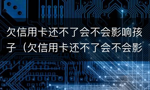 欠信用卡还不了会不会影响孩子（欠信用卡还不了会不会影响孩子政审）