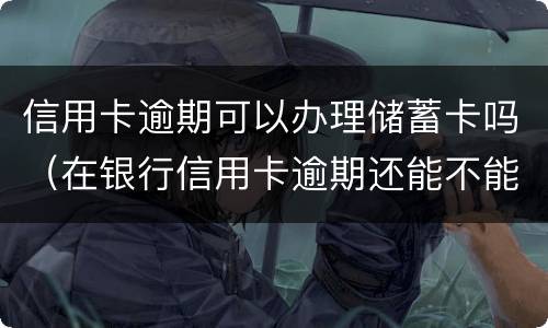 信用卡逾期可以办理储蓄卡吗（在银行信用卡逾期还能不能办储蓄卡）