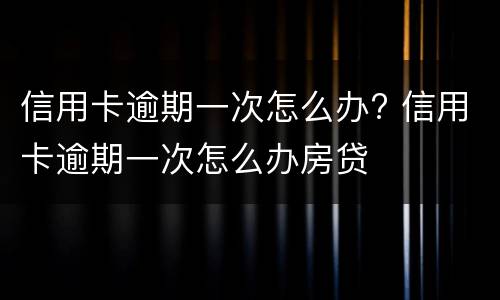 信用卡逾期一次怎么办? 信用卡逾期一次怎么办房贷