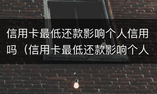 信用卡最低还款影响个人信用吗（信用卡最低还款影响个人信用吗知乎）