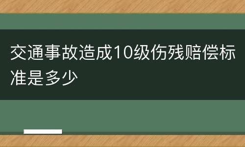 交通事故造成10级伤残赔偿标准是多少