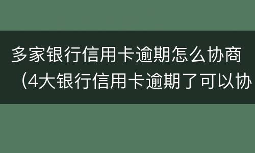 多家银行信用卡逾期怎么协商（4大银行信用卡逾期了可以协商吗?）
