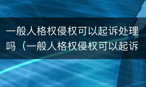 一般人格权侵权可以起诉处理吗（一般人格权侵权可以起诉处理吗法律）