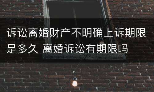 诉讼离婚财产不明确上诉期限是多久 离婚诉讼有期限吗
