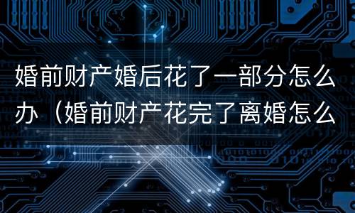 婚前财产婚后花了一部分怎么办（婚前财产花完了离婚怎么分）