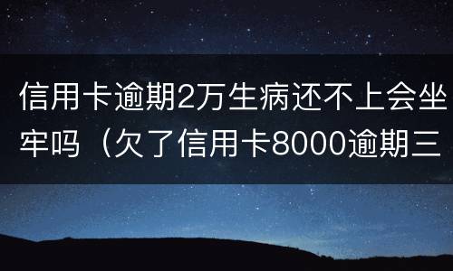 信用卡逾期2万生病还不上会坐牢吗（欠了信用卡8000逾期三个月会坐牢吗?）