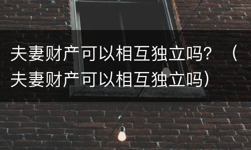 夫妻财产可以相互独立吗？（夫妻财产可以相互独立吗）