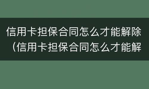信用卡担保合同怎么才能解除（信用卡担保合同怎么才能解除呢）